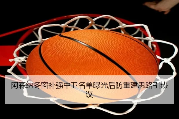 阿森纳冬窗补强中卫名单曝光后防重建思路引热议